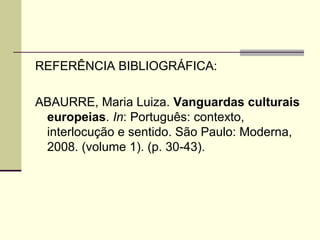 REFERÊNCIA BIBLIOGRÁFICA:
ABAURRE, Maria Luiza. Vanguardas culturais
europeias. In: Português: contexto,
interlocução e sentido. São Paulo: Moderna,
2008. (volume 1). (p. 30-43).
 