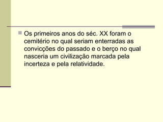  Os primeiros anos do séc. XX foram o
cemitério no qual seriam enterradas as
convicções do passado e o berço no qual
nasceria um civilização marcada pela
incerteza e pela relatividade.
 