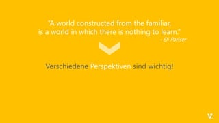 “A world constructed from the familiar,
is a world in which there is nothing to learn.”
- Eli Pariser
Verschiedene Perspektiven sind wichtig!
 