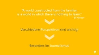 “A world constructed from the familiar,
is a world in which there is nothing to learn.”
- Eli Pariser
Besonders im Journalismus!
Verschiedene Perspektiven sind wichtig!
 
