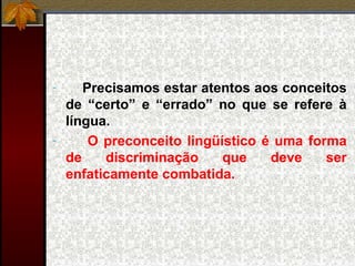 - Precisamos estar atentos aos conceitos
de “certo” e “errado” no que se refere à
língua.
- O preconceito lingüístico é uma forma
de discriminação que deve ser
enfaticamente combatida.
 