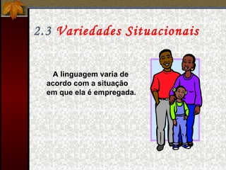 2.3 Variedades Situacionais
A linguagem varia de
acordo com a situação
em que ela é empregada.
 
