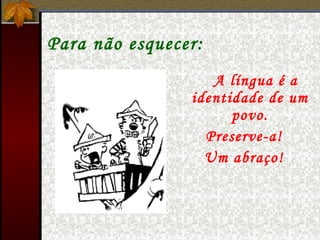 Para não esquecer:
A língua é a
identidade de um
povo.
Preserve-a!
Um abraço!
 