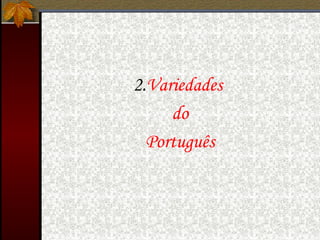 2.Variedades
do
Português
 