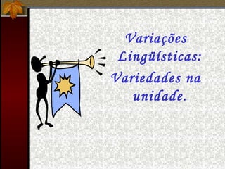 Variações
Lingüísticas:
Variedades na
unidade.
 