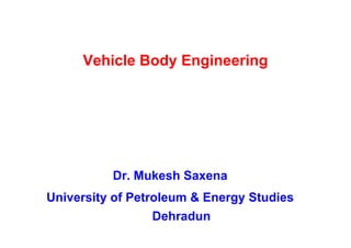 Vehicle Body Engineering




          Dr. Mukesh Saxena
University of Petroleum & Energy Studies
                  Dehradun
 