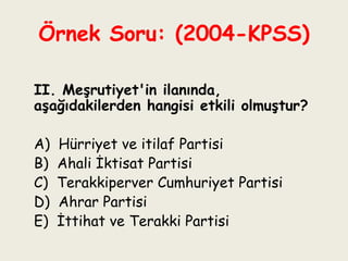 Örnek Soru: (2004-KPSS)   II. Meşrutiyet'in ilanında, aşağıdakilerden hangisi etkili olmuştur?   A)  Hürriyet ve itilaf Partisi B)  Ahali İktisat Partisi C)  Terakkiperver Cumhuriyet Partisi D)  Ahrar Partisi E)  İttihat ve Terakki Partisi 