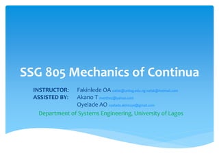 SSG 805 Mechanics of Continua
INSTRUCTOR: Fakinlede OA oafak@unilag.edu.ng oafak@hotmail.com
ASSISTED BY: Akano T manthez@yahoo.com
Oyelade AO oyelade.akintoye@gmail.com
Department of Systems Engineering, University of Lagos
 