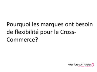 Document confidentiel – Plaquette vente-privee consulting
Pourquoi les marques ont besoin
de flexibilité pour le Cross-
Commerce?
 