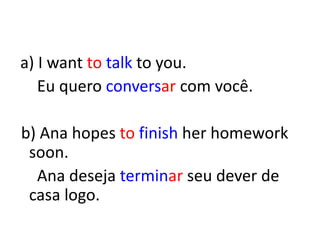 a) I want to talk to you.
Eu quero conversar com você.
b) Ana hopes to finish her homework
soon.
Ana deseja terminar seu dever de
casa logo.