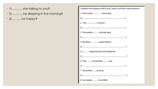◦ 1) ………. she talking to you?
◦ 2)..............he sleeping in the morning?
◦ 3)............he happy?
 