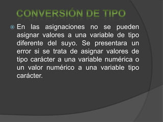    En las asignaciones no se pueden
    asignar valores a una variable de tipo
    diferente del suyo. Se presentara un
    error si se trata de asignar valores de
    tipo carácter a una variable numérica o
    un valor numérico a una variable tipo
    carácter.
 