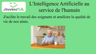 L'Intelligence Artificielle au
service de l'humain
●Facilite le travail des soignants et améliore la qualité de
vie de nos aînés.
 