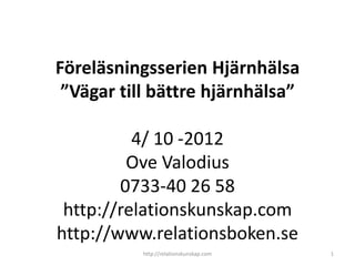 Föreläsningsserien Hjärnhälsa
 ”Vägar till bättre hjärnhälsa”

          4/ 10 -2012
         Ove Valodius
        0733-40 26 58
 http://relationskunskap.com
http://www.relationsboken.se
           http://relationskunskap.com   1
 