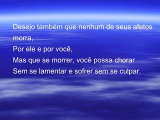 Desejo também que nenhum de seus afetos
morra,
Por ele e por você,
Mas que se morrer, você possa chorar
Sem se lamentar e sofrer sem se culpar.
 