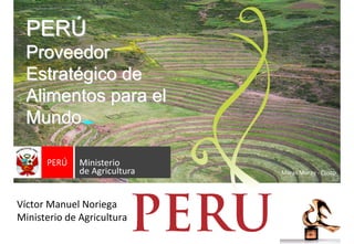 PERPERÚÚ
ProveedorProveedor
EstratEstratéégico degico de
Alimentos para elAlimentos para el
MundoMundo
Víctor Manuel Noriega
Ministerio de Agricultura
Maras Moray ‐ Cusco
 