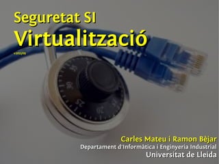 Seguretat SI
Virtualització
v2011/09




                         Carles Mateu i Ramon Bèjar
           Departament d'Informàtica i Enginyeria Industrial
                                  Universitat de Lleida
 