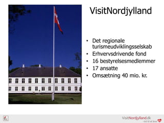 VisitNordjylland
• Det regionale
turismeudviklingsselskab
• Erhvervsdrivende fond
• 16 bestyrelsesmedlemmer
• 17 ansatte
• Omsætning 40 mio. kr.

 