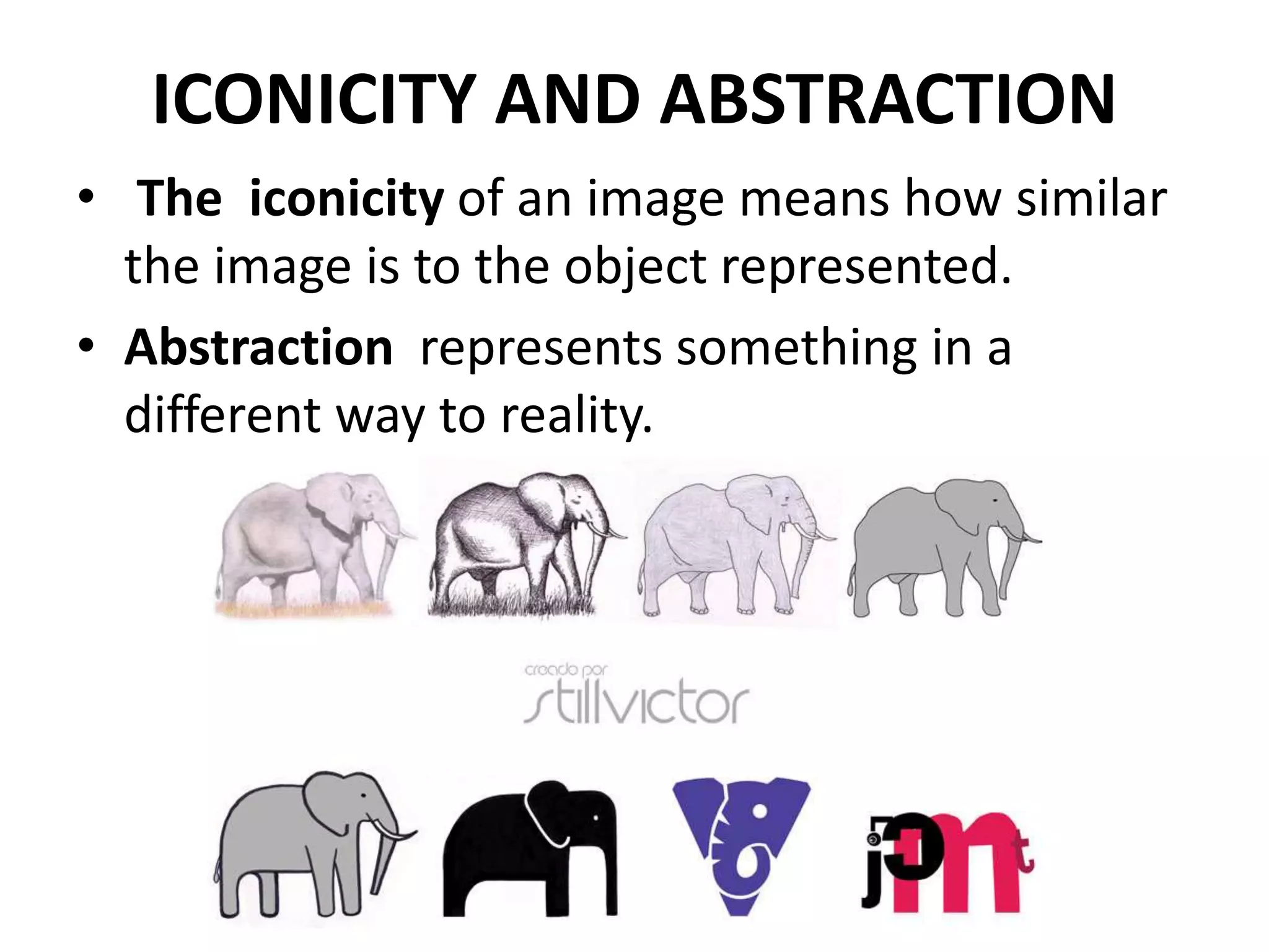 ICONICITY AND ABSTRACTION
• The iconicity of an image means how similar
the image is to the object represented.
• Abstraction represents something in a
different way to reality.
 