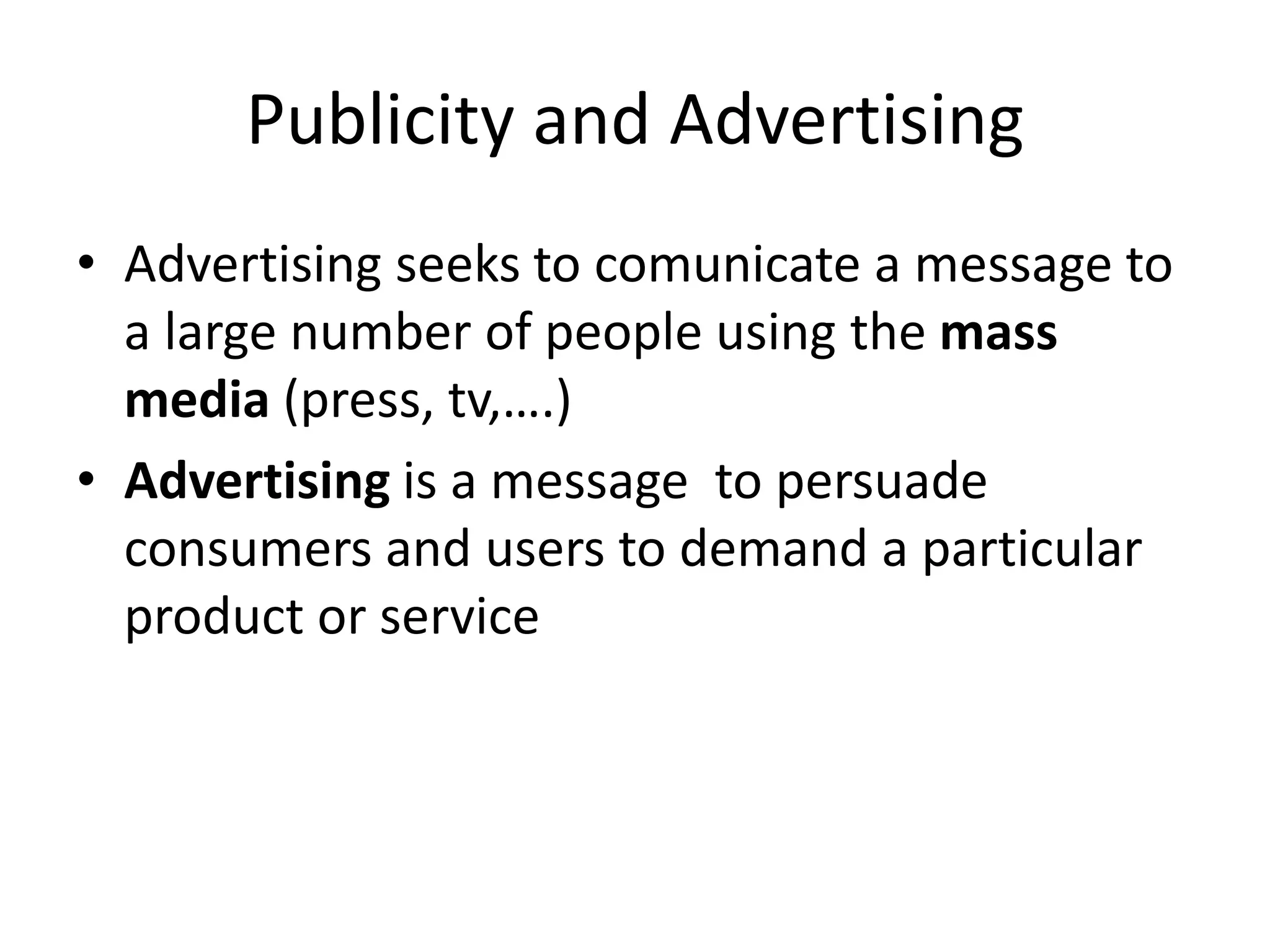 Publicity and Advertising
• Advertising seeks to comunicate a message to
a large number of people using the mass
media (press, tv,….)
• Advertising is a message to persuade
consumers and users to demand a particular
product or service
 