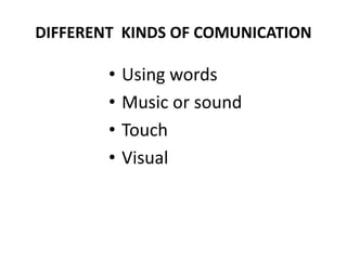 DIFFERENT KINDS OF COMUNICATION
• Using words
• Music or sound
• Touch
• Visual
 