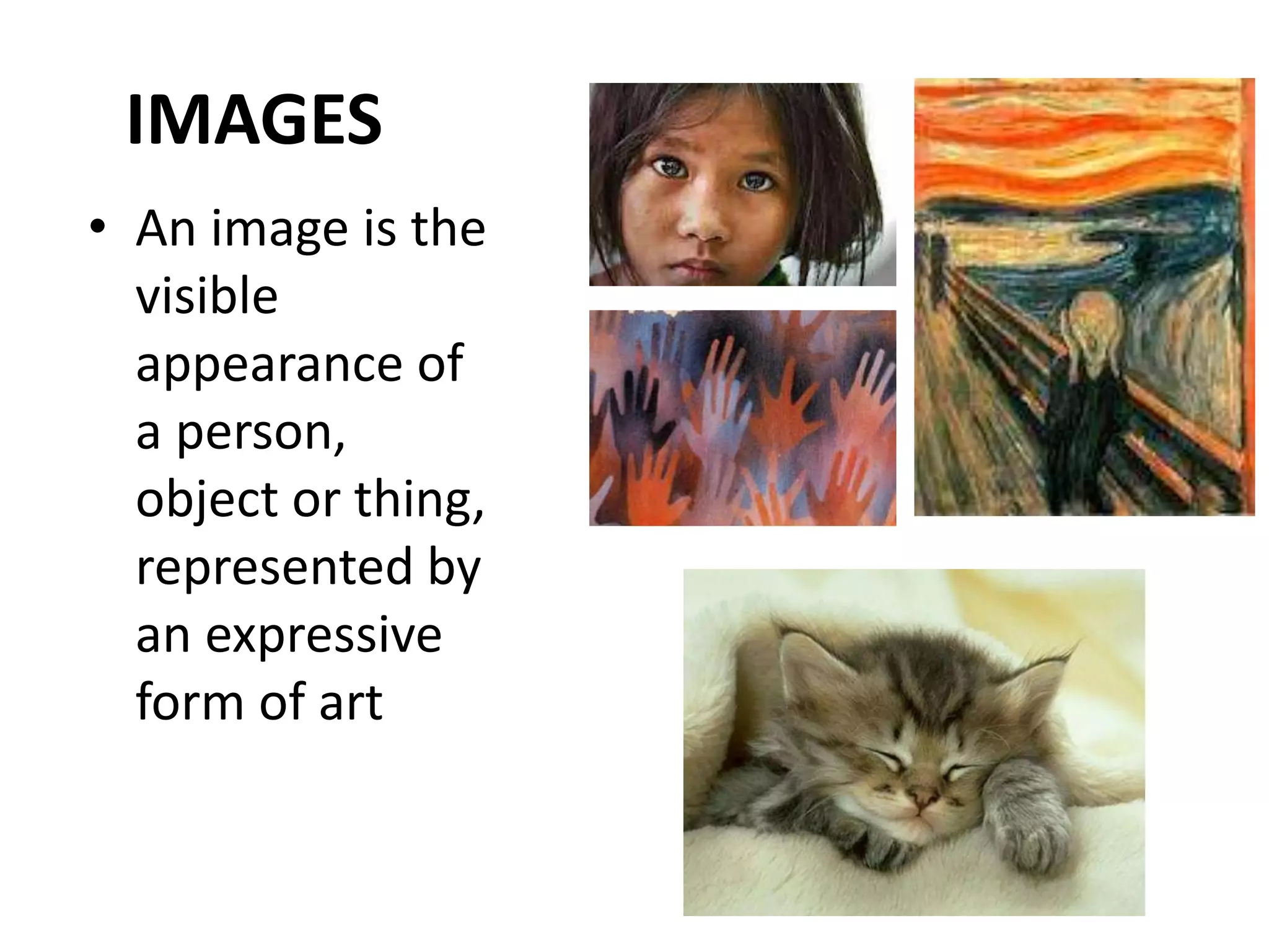 IMAGES
• An image is the
visible
appearance of
a person,
object or thing,
represented by
an expressive
form of art
 