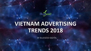 VIETNAM ADVERTISING
TRENDS 2018
- BY BLUESEED DIGITAL -
 