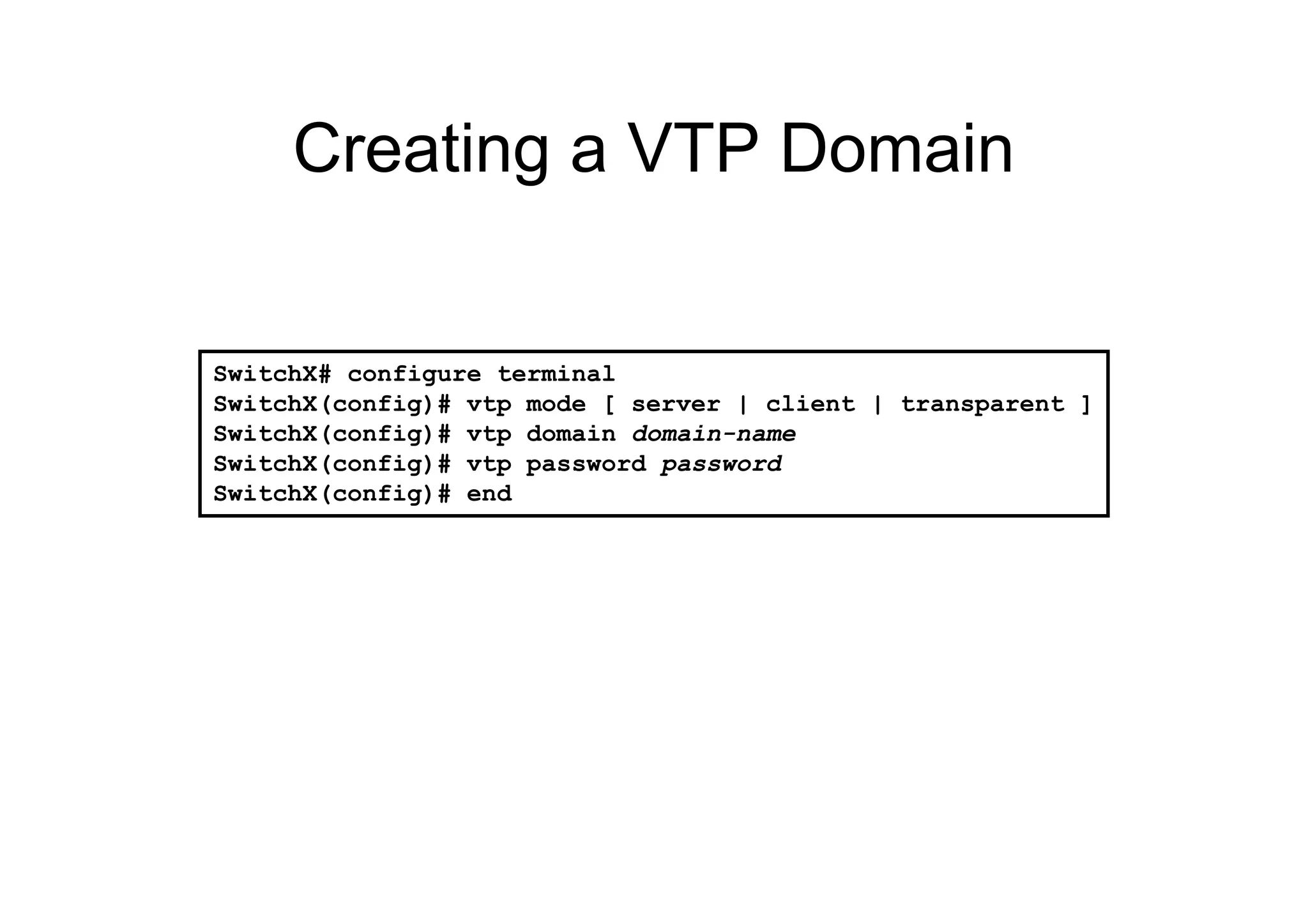 SwitchX# configure terminal
SwitchX(config)# vtp mode [ server | client | transparent ]
SwitchX(config)# vtp domain domain-name
SwitchX(config)# vtp password password
SwitchX(config)# end
Creating a VTP Domain
 