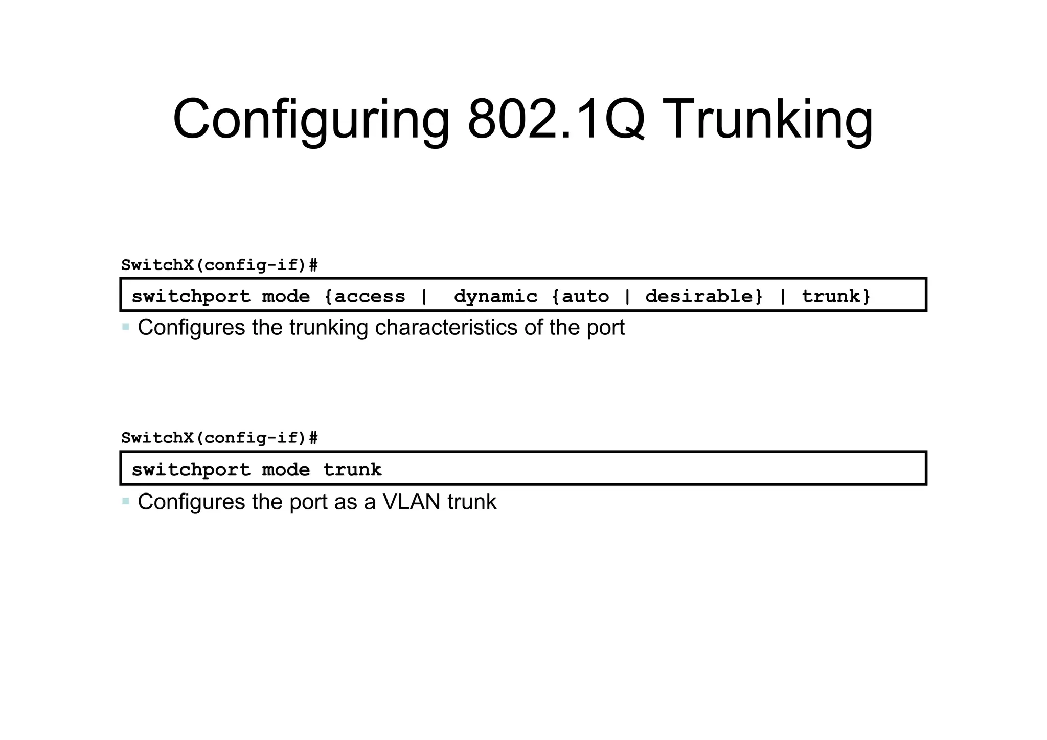 Configuring 802.1Q Trunking
 Configures the port as a VLAN trunk
SwitchX(config-if)#
switchport mode trunk
switchport mode {access | dynamic {auto | desirable} | trunk}
SwitchX(config-if)#
 Configures the trunking characteristics of the port
 