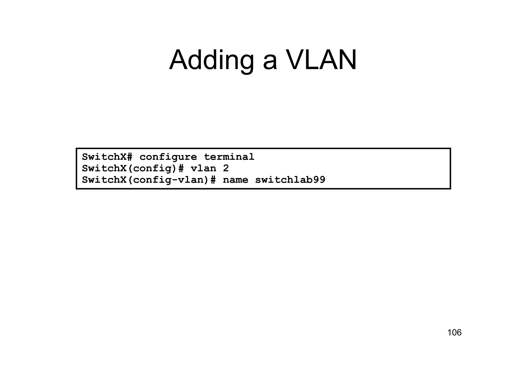106
Adding a VLAN
SwitchX# configure terminal
SwitchX(config)# vlan 2
SwitchX(config-vlan)# name switchlab99
 