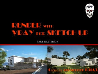 RENDER with
VRAY FOR SKETCH UP
Create by stonecold K11A3
PART 1:EXTERIOR
 