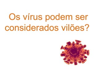 Os vírus podem ser
considerados vilões?
 