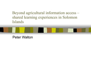 Beyond agricultural information access – shared learning experiences in Solomon Islands Peter Walton 