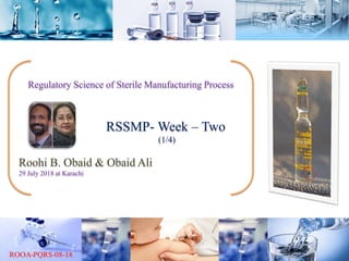 Regulatory Science of Sterile Manufacturing Process
RSSMP- Week – Two
(1/4)
Roohi B. Obaid & Obaid Ali
29 July 2018 at Karachi
 