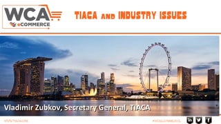 WWW.TIACA.COM #WCAECOMMERCE
TIACA and INDUSTRY ISSUES
Vladimir Zubkov, Secretary General, TIACAVladimir Zubkov, Secretary General, TIACA
 