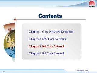 Internal Use
16
Chapter1 Core Network Evolution
Chapter2 R99 Core Network
Chapter3 R4 Core Network
Chapter4 R5 Core Network
 