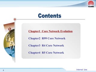 Internal Use
2
Chapter1 Core Network Evolution
Chapter2 R99 Core Network
Chapter3 R4 Core Network
Chapter4 R5 Core Network
 