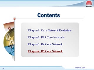 Internal Use
24
Chapter1 Core Network Evolution
Chapter2 R99 Core Network
Chapter3 R4 Core Network
Chapter4 R5 Core Network
 