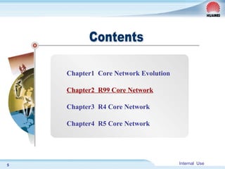 Internal Use
5
Chapter1 Core Network Evolution
Chapter2 R99 Core Network
Chapter3 R4 Core Network
Chapter4 R5 Core Network
 