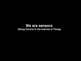 We are sensors
Taking Control in the Internet of Things
 