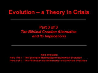 Evolution – a Theory in Crisis Part 3 of 3  The Biblical Creation Alternative  and Its Implications Also available: Part 1 of 3 – The Scientific Bankruptcy of Darwinian Evolution Part 2 of 3 – The Philosophical Bankruptcy of Darwinian Evolution 