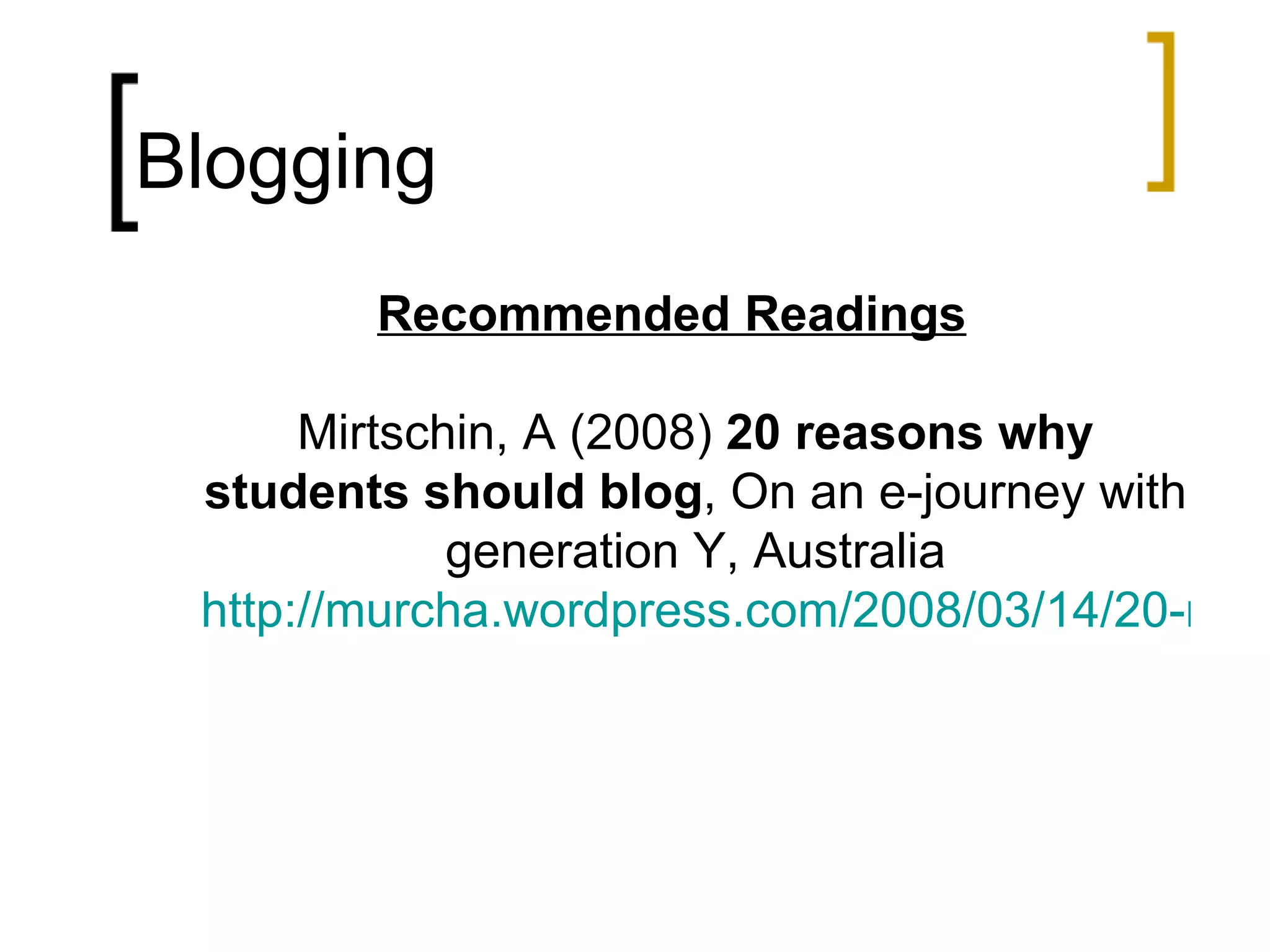 Blogging Recommended Readings Mirtschin, A (2008)  20 reasons why students should blog , On an e-journey with generation Y, Australia http://murcha.wordpress.com/2008/03/14/20-reasons-why-students-should-blog/ 