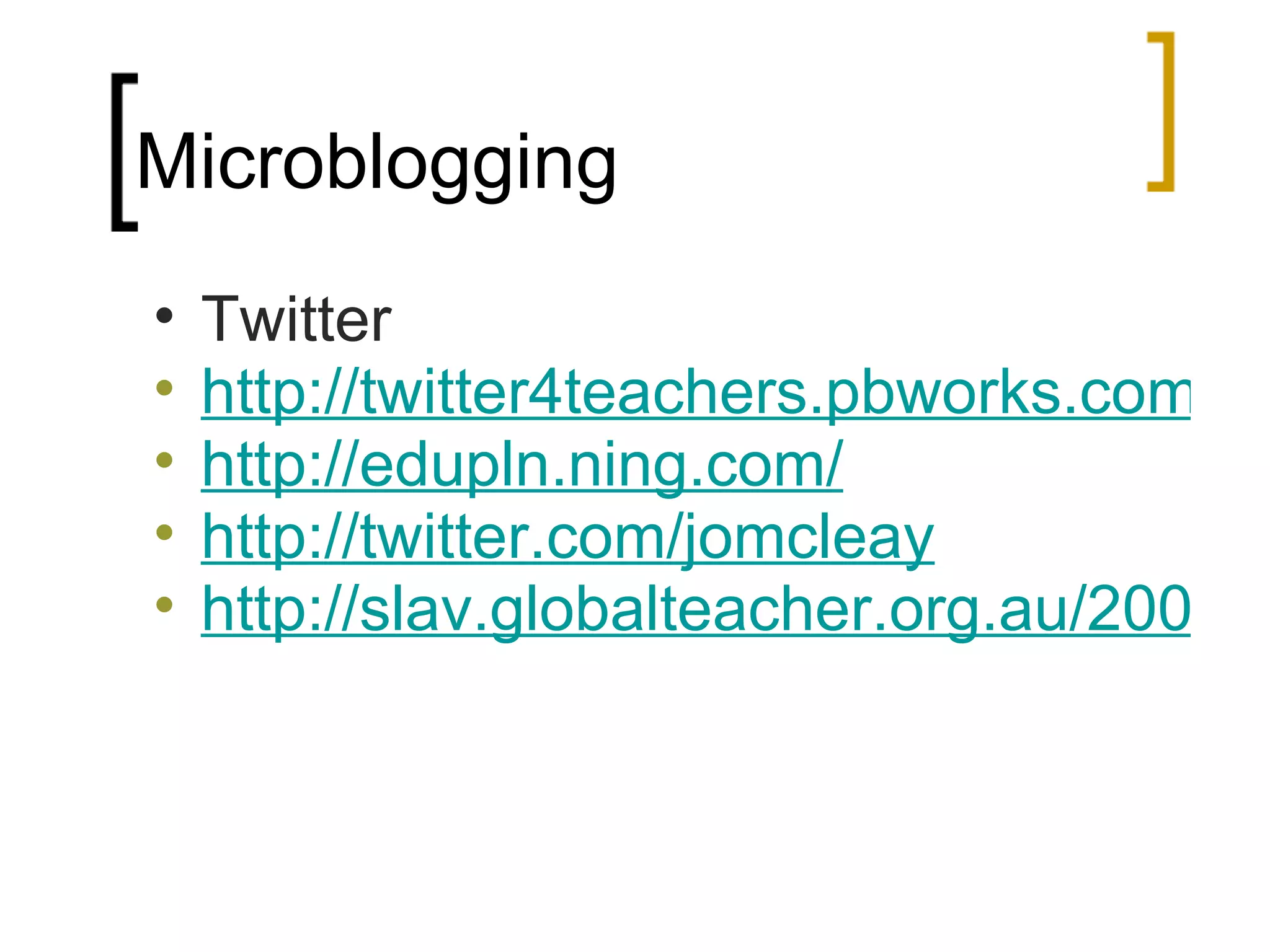 Microblogging Twitter http://twitter4teachers.pbworks.com/ http://edupln.ning.com/ http://twitter.com/jomcleay http://slav.globalteacher.org.au/2008/09/27/twitter-a-quick-communication-tool/ 