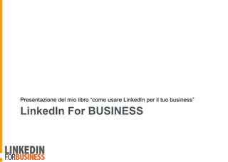 LinkedIn For BUSINESS
Presentazione del mio libro “come usare LinkedIn per il tuo business”
 