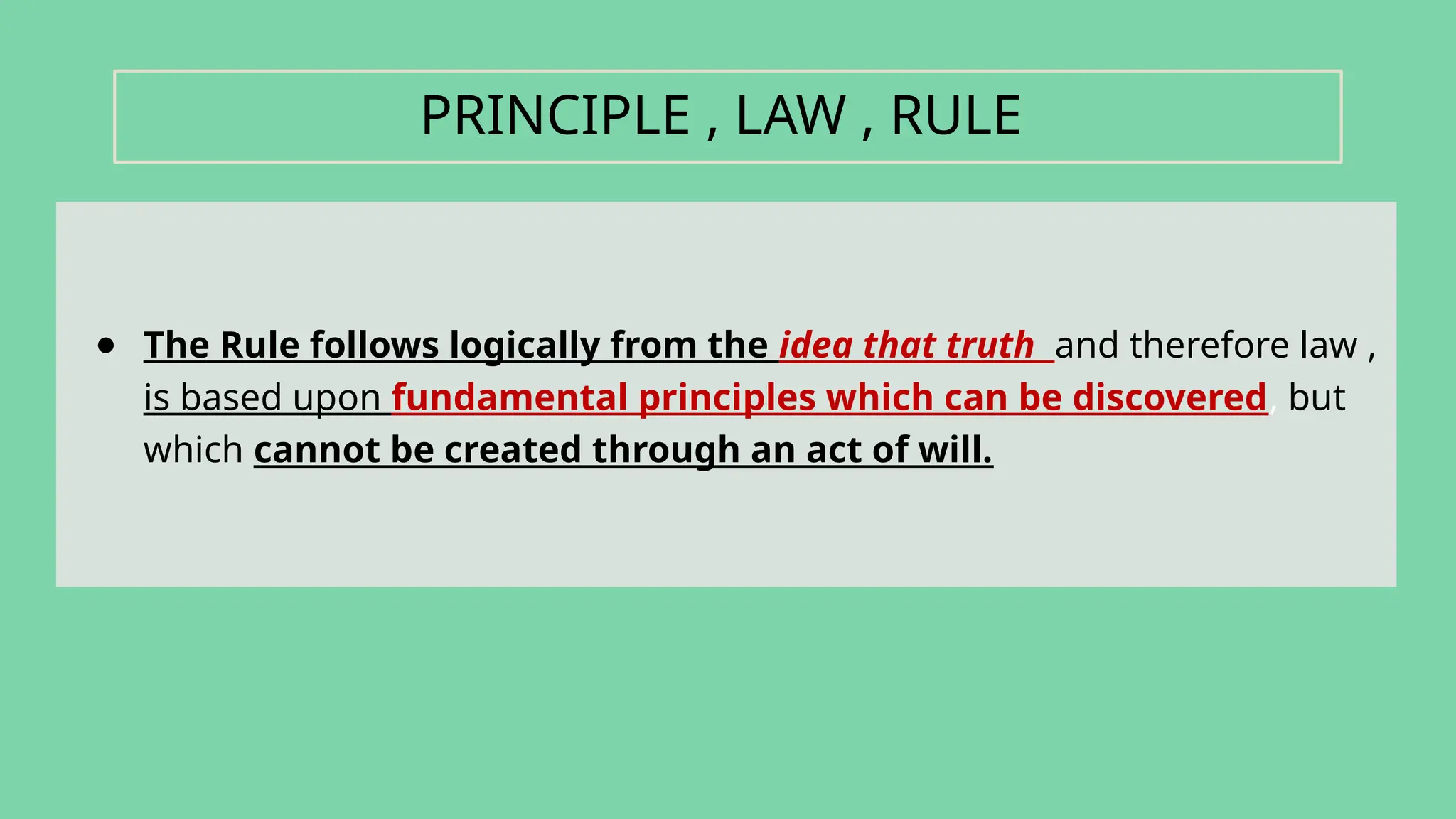 ● The Rule follows logically from the idea that truth and therefore law ,
is based upon fundamental principles which can be discovered, but
which cannot be created through an act of will.
PRINCIPLE , LAW , RULE
 