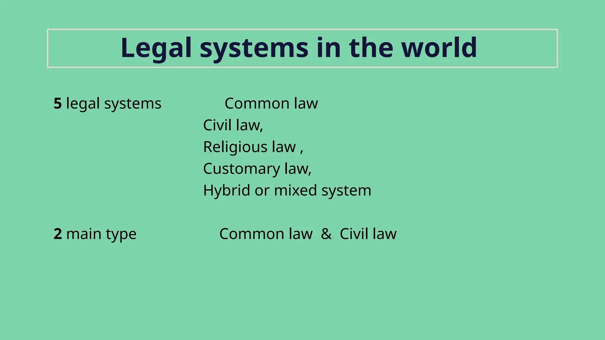 5 legal systems Common law
Civil law,
Religious law ,
Customary law,
Hybrid or mixed system
2 main type Common law & Civil law
Legal systems in the world
 
