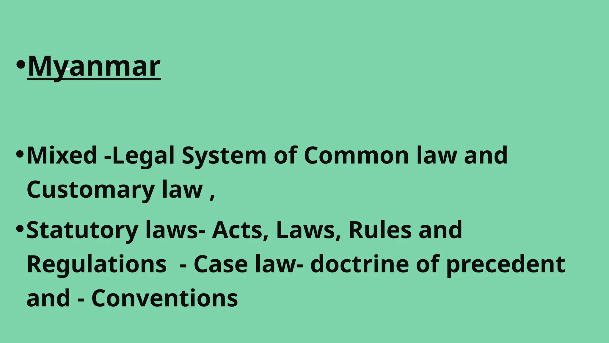 -
•Myanmar
•Mixed -Legal System of Common law and
Customary law ,
•Statutory laws- Acts, Laws, Rules and
Regulations - Case law- doctrine of precedent
and - Conventions
 