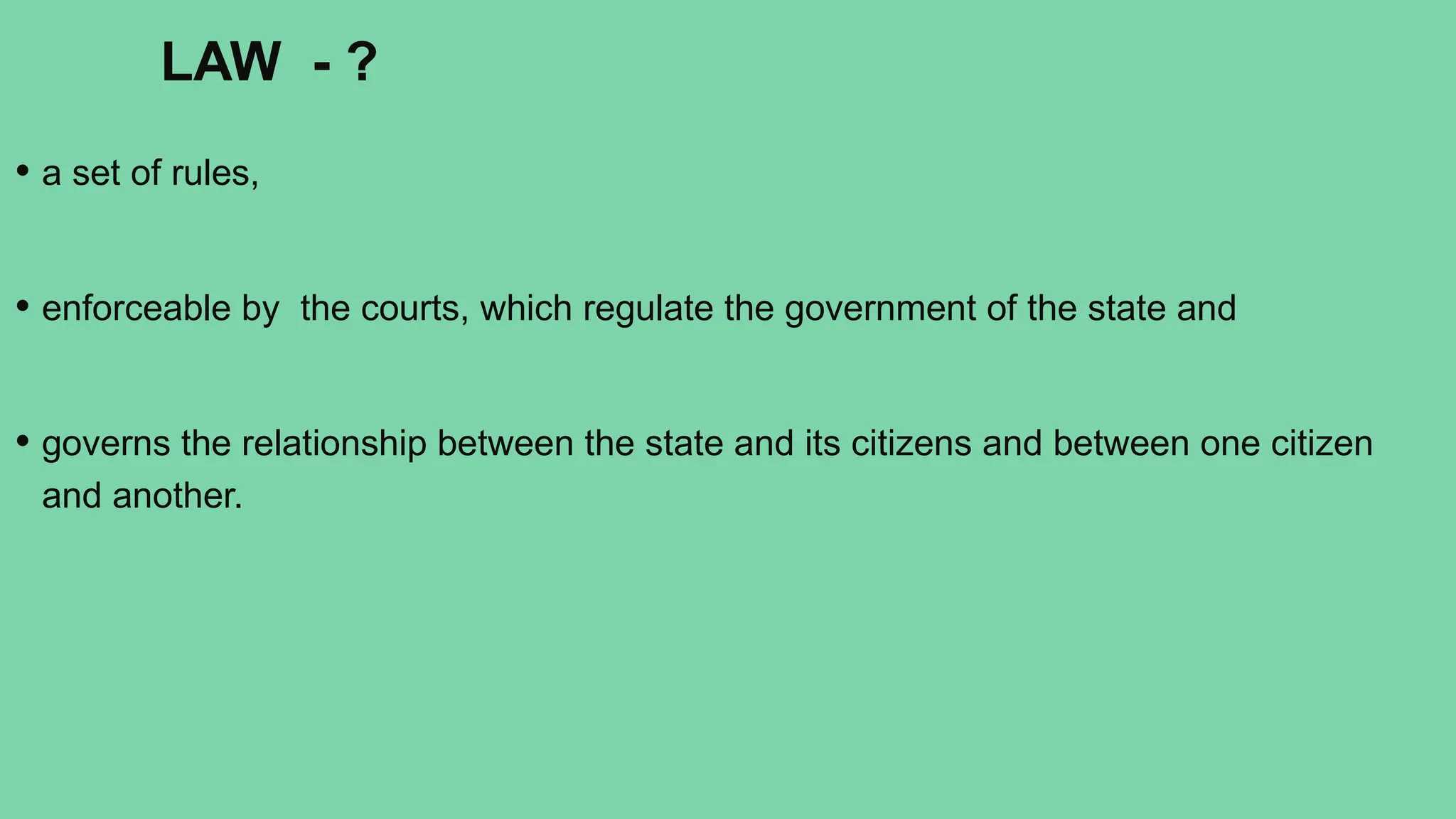 LAW - ?
• a set of rules,
• enforceable by the courts, which regulate the government of the state and
• governs the relationship between the state and its citizens and between one citizen
and another.
 