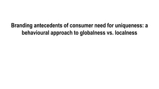 Branding antecedents of consumer need for uniqueness: a
behavioural approach to globalness vs. localness
 