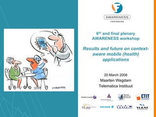 6th and final plenary
AWARENESS workshop
Results and future on context-
aware mobile (health)
applications
20 March 2008
Maarten Wegdam
Telematica Instituut
 